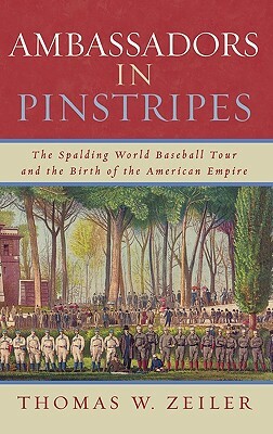 Ambassadors in Pinstripes: The Spalding World Baseball Tour and the Birth of the American Empire by Thomas W. Zeiler