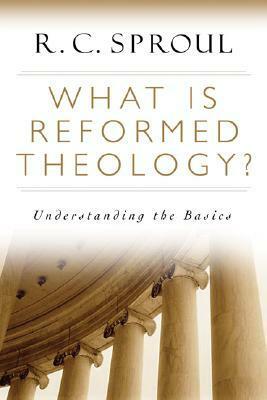 What Is Reformed Theology?: Understanding the Basics by R.C. Sproul