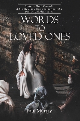 Words to Loved Ones: Series - Meet Messiah: A Simple Man's Commentary on John Part 3, Chapters 13-17 by Paul Murray