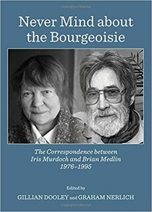 Never Mind about the Bourgeoisie: The Correspondence Between Iris Murdoch and Brian Medlin 1976-1995 by Graham Nerlich, Gillian Dooley