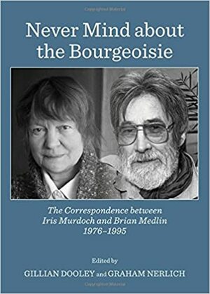 Never Mind about the Bourgeoisie: The Correspondence Between Iris Murdoch and Brian Medlin 1976-1995 by Gillian Dooley, Graham Nerlich