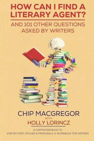How Can I Find a Literary Agent?: And 101 Other Questions Asked by Writers by Chip Macgregor, Holly Lorincz
