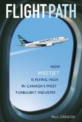 Flight Path: How WestJet Is Flying High in Canada's Most Turbulent Industry by Paul Grescoe