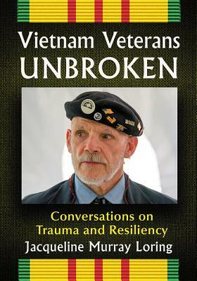 Vietnam Veterans Unbroken: Conversations on Trauma and Resiliency by Jacqueline Murray Loring