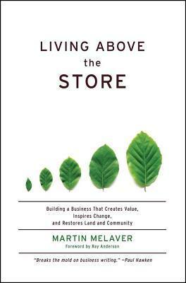 Living Above the Store: Building a Business That Creates Value, Inspires Change, and Restores Land and Community--How One Family Business Transformed Itself ... Using Sustainable Management Practices by Ray C. Anderson, Martin Melaver