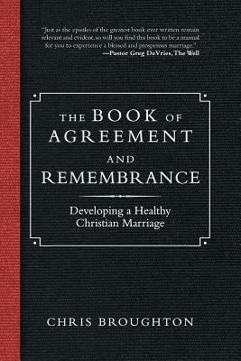 The Book of Agreement and Remembrance: Developing a Healthy Christian Marriage by Chris Broughton