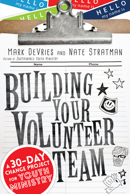 Building Your Volunteer Team: A 30-Day Change Project for Youth Ministry by Mark DeVries, Nate Stratman