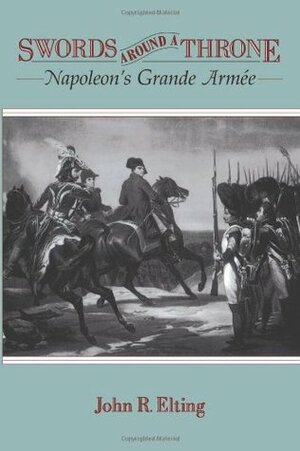 Swords around a Throne: Napoleon's Grande Armee by John R. Elting