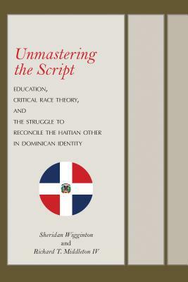 Unmastering the Script: Education, Critical Race Theory, and the Struggle to Reconcile the Haitian Other in Dominican Identity by Sheridan Wigginton, Richard T. Middleton