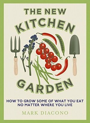 The New Kitchen Garden: How to Grow Some of What You Eat No Matter Where You Live by Mark Diacono