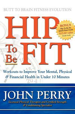 Hip to Be Fit: Workouts to Improve Your Mental, Physical & Financial Health in Under 10 Minutes by John Perry