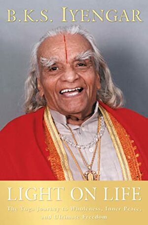 Light on Life: The Yoga Journey to Wholeness, Inner Peace, and Ultimate Freedom by B.K.S. Iyengar