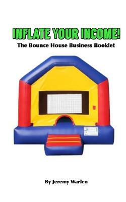 Inflate Your Income: The Bounce House Business Booklet by Jeremy Warlen