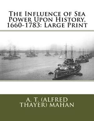 The Influence of Sea Power Upon History, 1660-1783: Large Print by A. T. (Alfred Thayer) Mahan