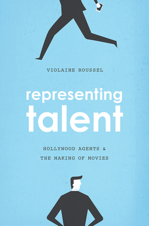 Representing Talent: Hollywood Agents and the Making of Movies by Violaine Roussel