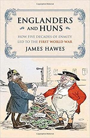 Englanders and Huns: How Five Decades of Enmity Led to the First World War by James Hawes
