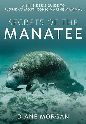 Secrets of the Manatee: An Insider's Guide to Florida's Most Iconic Marine Mammal by Diane Morgan