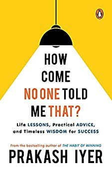 How Come No One Told Me That?: Life Lessons, Practical Advice and Timeless Wisdom for Success by Prakash Iyer