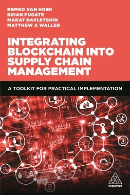 Integrating Blockchain Into Supply Chain Management: A Toolkit for Practical Implementation by Matthew A. Waller, Remko Van Hoek, Marat Davletshin