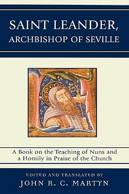 Saint Leander, Archbishop of Seville: A Book on the Teachings of Nuns and a Homily in Praise of the Church by John R. C. Martyn