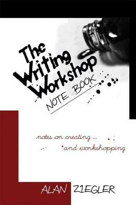 The Writing Workshop Note Book: Notes on Creating and Workshopping by Alan Ziegler