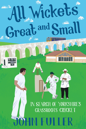All Wickets Great and Small: In Search of Yorkshire's Grassroots Cricket by John Fuller