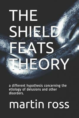 The Shield Feats Theory: a different hypothesis concerning the etiology of delusions and other disorders. by Martin Ross