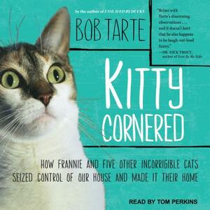 Kitty Cornered: How Frannie and Five Other Incorrigible Cats Seized Control of Our House and Made It Their Home by Bob Tarte