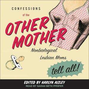 Confessions of the Other Mother: Nonbiological Lesbian Moms Tell All! by Harlyn Aizley