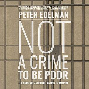 Not a Crime to Be Poor: The Criminalization of Poverty in America by Peter Edelman