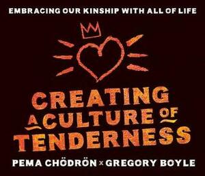 Creating a Culture of Tenderness: Embracing Our Kinship with All of Life by Greg Boyle, Pema Chödrön