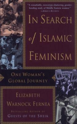 In Search of Islamic Feminism: One Woman's Global Journey by Elizabeth Warnock Fernea
