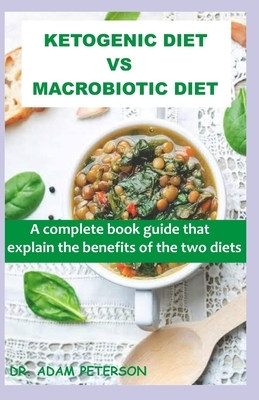 Ketogenic Diet Vs Macrobiotic Diet: A complete book guide that explain the benefits of the two diets by Adam Peterson