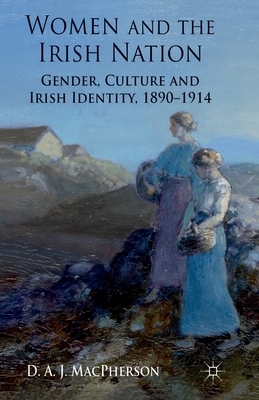 Women and the Irish Nation: Gender, Culture and Irish Identity, 1890-1914 by J. MacPherson