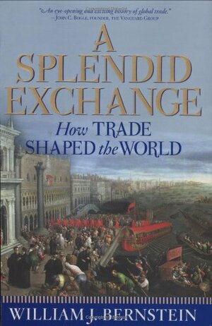 A Splendid Exchange: How Trade Shaped the World from Prehistory to Today by William J. Bernstein