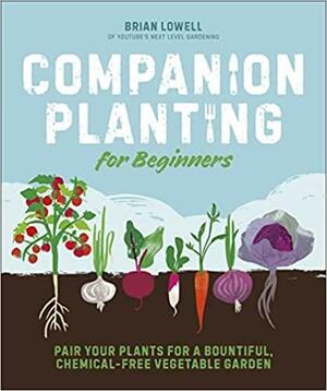 Companion Planting for Beginners: Pair Your Plants for a Bountiful, Chemical-Free Vegetable Garden by Brian Lowell