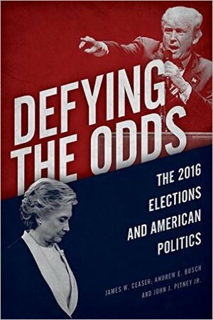 Defying the Odds: The 2016 Elections and American Politics by James W. Ceaser, John J. Pitney Jr., Andrew E. Busch