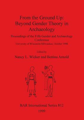 From the Ground Up: Beyond Gender Theory in Archaeology by Bettina Arnold, Nancy L. Wicker