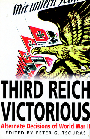 Third Reich Victorious: Alternate Decisions of World War II by Peter G. Tsouras