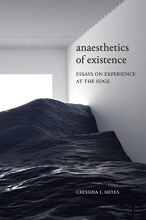 Anaesthetics of Existence: Essays on Experience at the Edge by Cressida J. Heyes