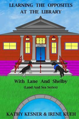 Learning The Opposites At The Library With Lane And Shelby (Land And Sea Series) by Irene Kueh, Kathy Kesner