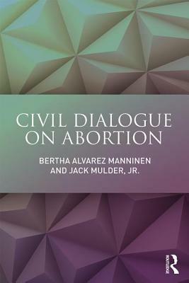 Civil Dialogue on Abortion by Jr. Jack Mulder, Bertha Alvarez Manninen