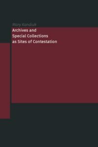 Archives and Special Collections as Sites of Contestation by Kimberley Bell, Clayton McCarl, Jesse Ryan Erickson, François Dansereau, Katherine Crowe, Heidi L.M. Jacobs, Jessica Ruzek, Jennifer Bowers, Melanie Hardbattle, Jason G. Speck, Gregory L. Williams, Elizabeth Hobart, Daniel German, Jillian Sparks, Miranda Mims, Jessica L. English, Roger Gillis, Elizabeth Call, Melissa Jerome, Angelibel Soto, Peggy Keeran, Lara K. Aase, Krista McCracken, Skylee-Storm Hogan, Maureen Burns, Lori Birrell, Mary Kandiuk, Diana Doublet, Anne S.K. Turkos, Katrina Windon