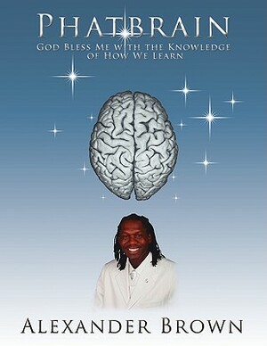 Phatbrain: God Bless Me with the Knowledge of How We Learn by Alexander Brown