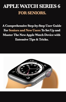 Apple Watch Series 6 for Seniors: A Comprehensive Step-by-Step User Guide For Seniors and New Users To Set Up and Master The New Apple Watch Device wi by Mark Moore