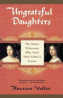 Ungrateful Daughters: The Stuart Princesses Who Stole Their Father's Crown by Maureen Waller