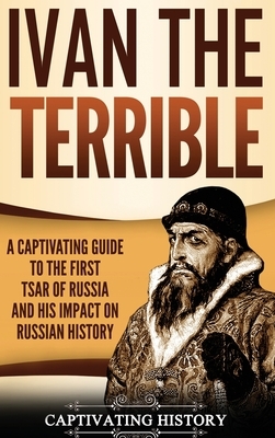 Ivan the Terrible: A Captivating Guide to the First Tsar of Russia and His Impact on Russian History by Captivating History