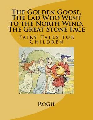 The Golden Goose, The Lad Who Went to the North Wind, The Great Stone Face: Fairy Tales for Children by Rogil