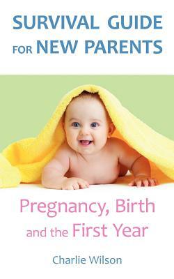 Survival Guide for New Parents: Pregnancy, Birth and the First Year by Charlie Wilson