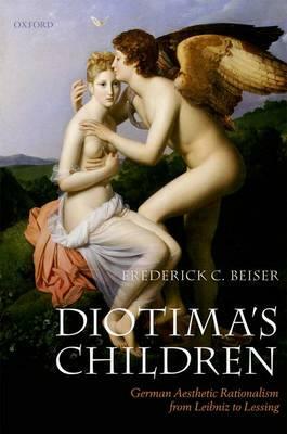 Diotima's Children: German Aesthetic Rationalism from Leibniz to Lessing by Frederick C. Beiser